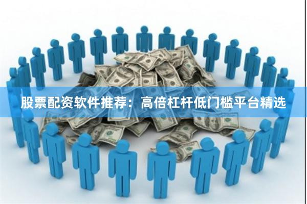 股票配资软件推荐：高倍杠杆低门槛平台精选