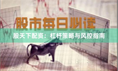 股天下配资:杠杆策略与风控指南