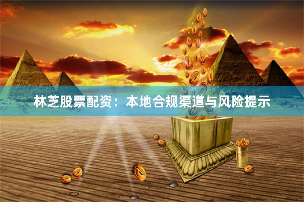 林芝股票配资：本地合规渠道与风险提示