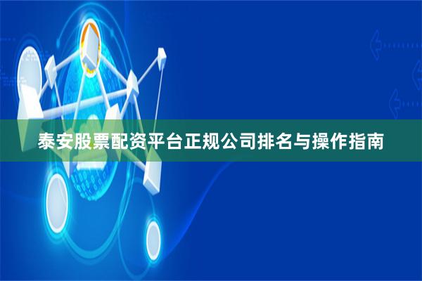 泰安股票配资平台正规公司排名与操作指南