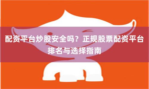 配资平台炒股安全吗？正规股票配资平台排名与选择指南