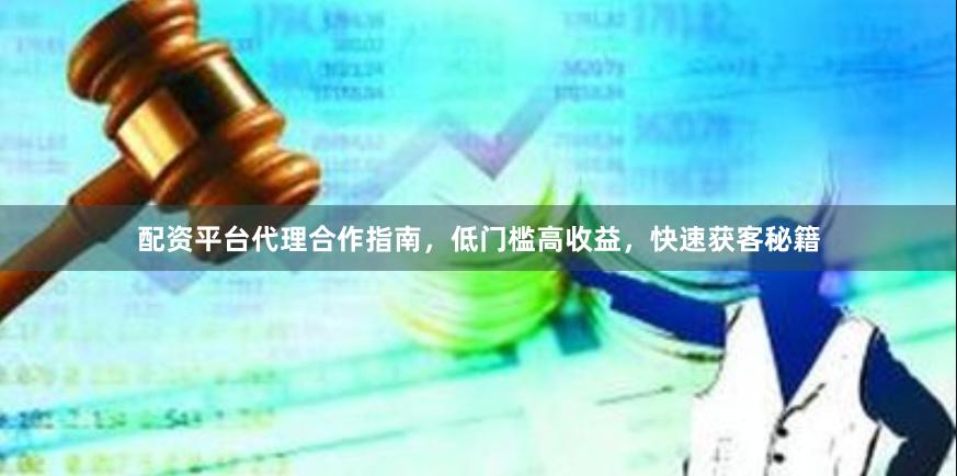 配资平台代理合作指南，低门槛高收益，快速获客秘籍