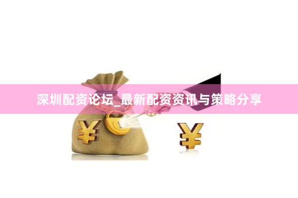 深圳配资论坛_最新配资资讯与策略分享