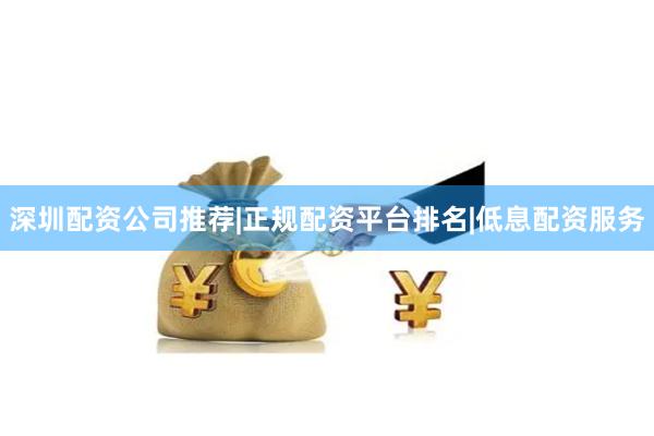 深圳配资公司推荐|正规配资平台排名|低息配资服务