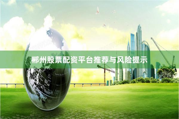 郴州股票配资平台推荐与风险提示