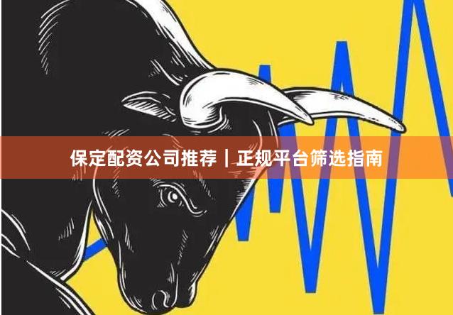 保定配资公司推荐｜正规平台筛选指南
