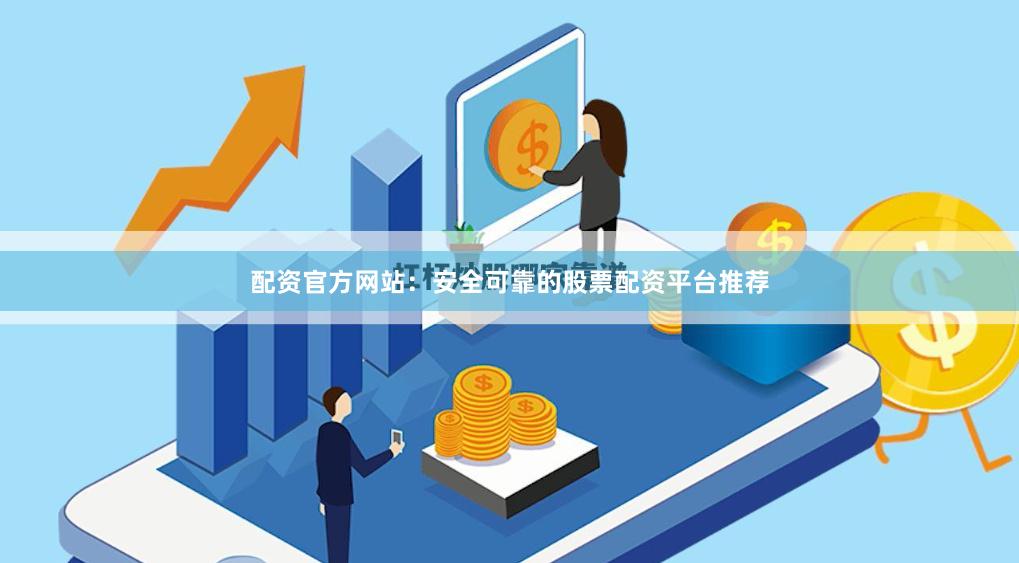 配资官方网站：安全可靠的股票配资平台推荐
