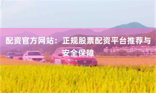 配资官方网站：正规股票配资平台推荐与安全保障