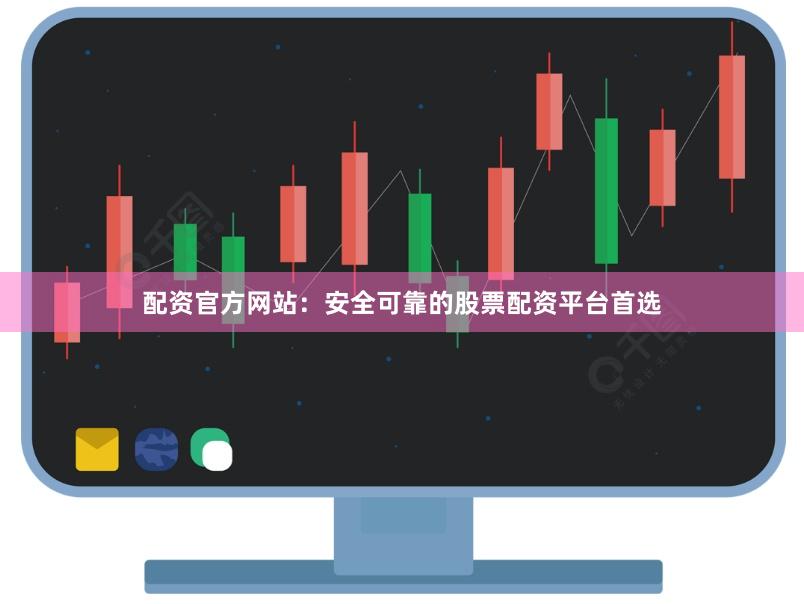 配资官方网站：安全可靠的股票配资平台首选