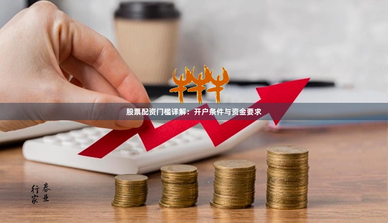 股票配资门槛详解：开户条件与资金要求