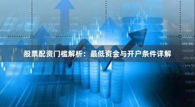 股票配资门槛解析：最低资金与开户条件详解