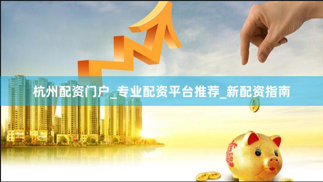 杭州配资门户_专业配资平台推荐_新配资指南