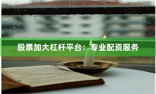 股票加大杠杆平台：专业配资服务