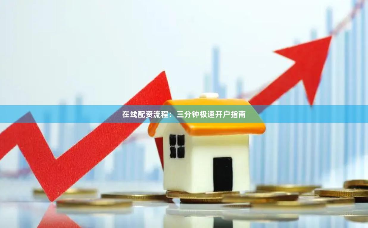 在线配资流程：三分钟极速开户指南