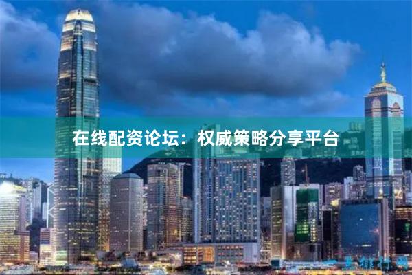 在线配资论坛：权威策略分享平台