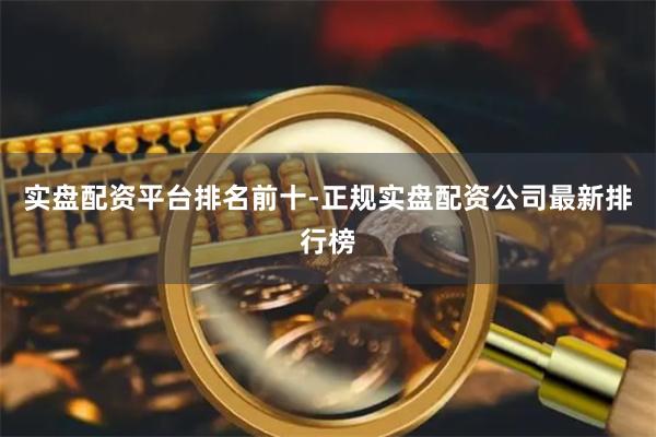 实盘配资平台排名前十-正规实盘配资公司最新排行榜