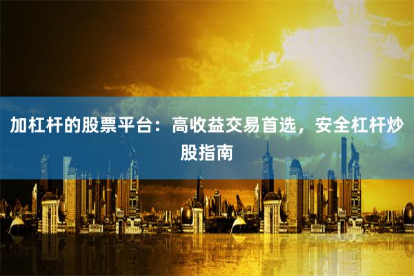 加杠杆的股票平台：高收益交易首选，安全杠杆炒股指南