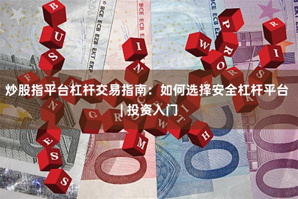 炒股指平台杠杆交易指南：如何选择安全杠杆平台 | 投资入门