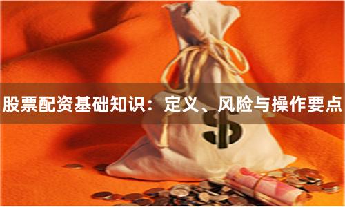 股票配资基础知识：定义、风险与操作要点