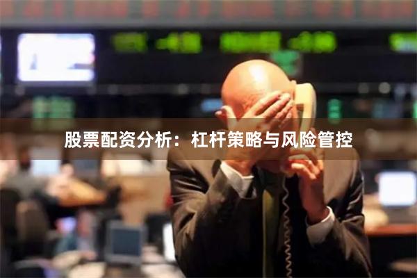 股票配资分析：杠杆策略与风险管控