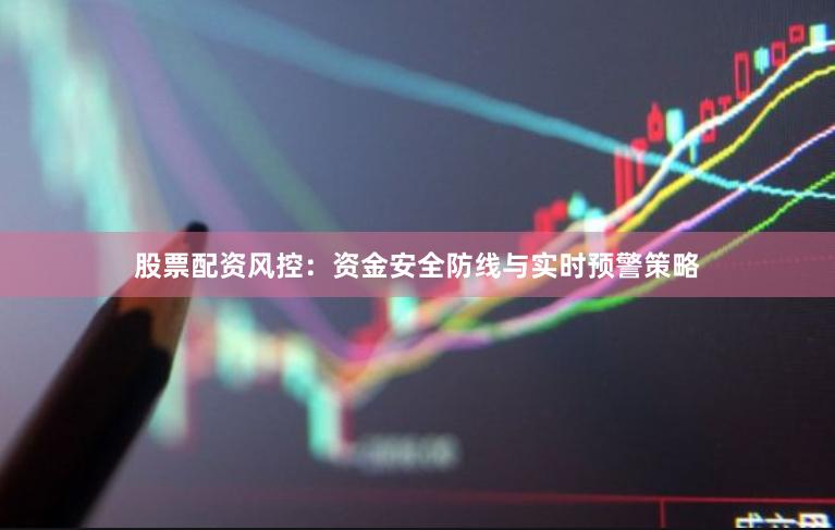股票配资风控：资金安全防线与实时预警策略