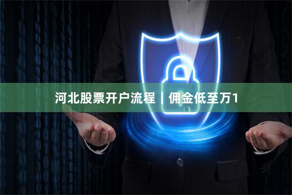 河北股票开户流程｜佣金低至万1