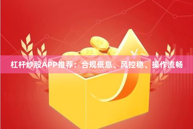杠杆炒股APP推荐：合规低息、风控稳、操作流畅