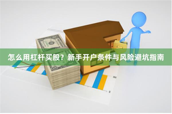 怎么用杠杆买股？新手开户条件与风险避坑指南