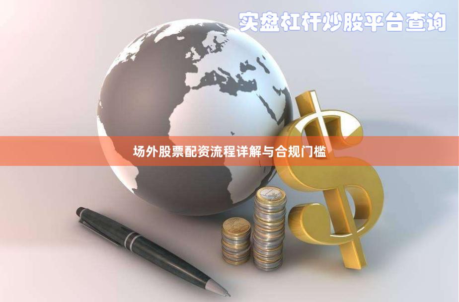场外股票配资流程详解与合规门槛