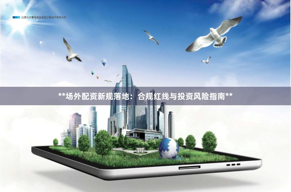 **场外配资新规落地：合规红线与投资风险指南**